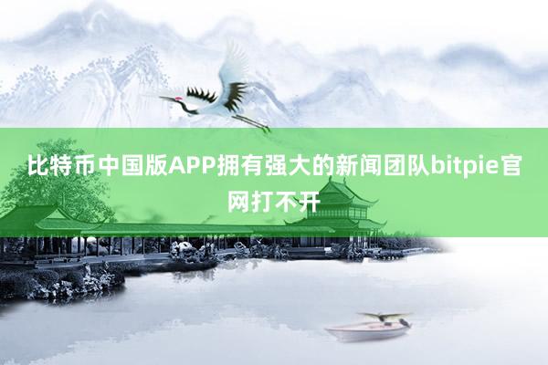 比特币中国版APP拥有强大的新闻团队bitpie官网打不开