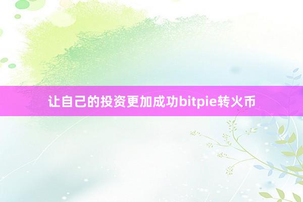 让自己的投资更加成功bitpie转火币