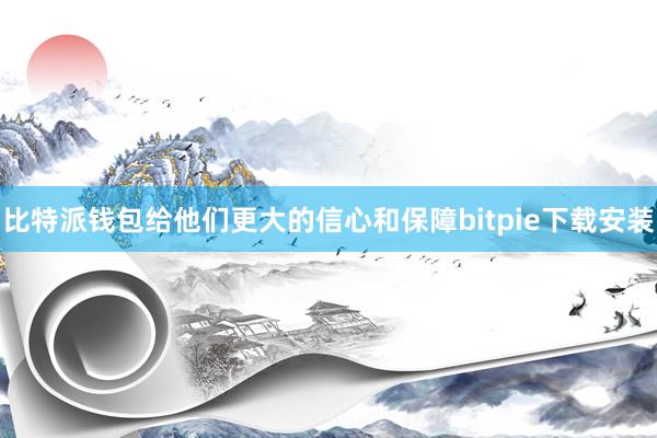 比特派钱包给他们更大的信心和保障bitpie下载安装