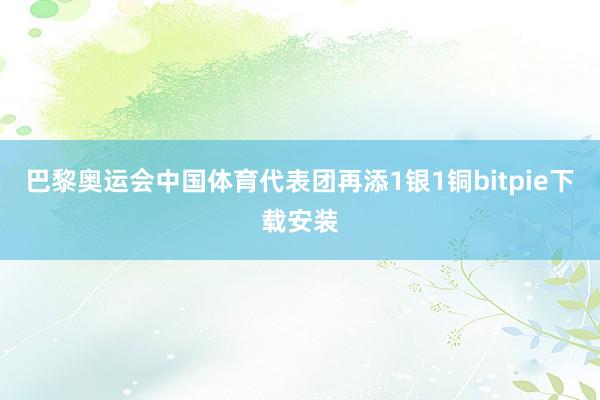 巴黎奥运会中国体育代表团再添1银1铜bitpie下载安装