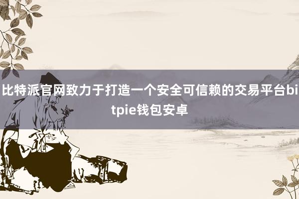 比特派官网致力于打造一个安全可信赖的交易平台bitpie钱包安卓