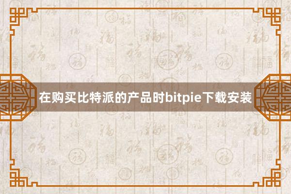 在购买比特派的产品时bitpie下载安装