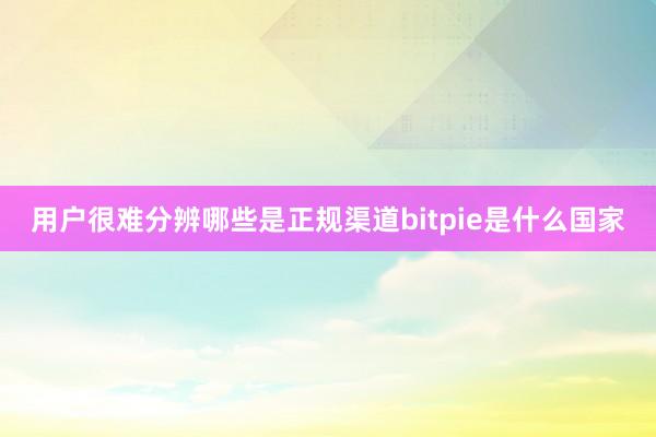 用户很难分辨哪些是正规渠道bitpie是什么国家