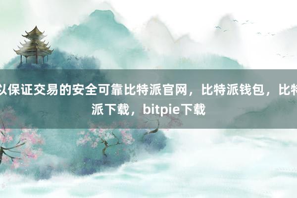 以保证交易的安全可靠比特派官网，比特派钱包，比特派下载，bitpie下载