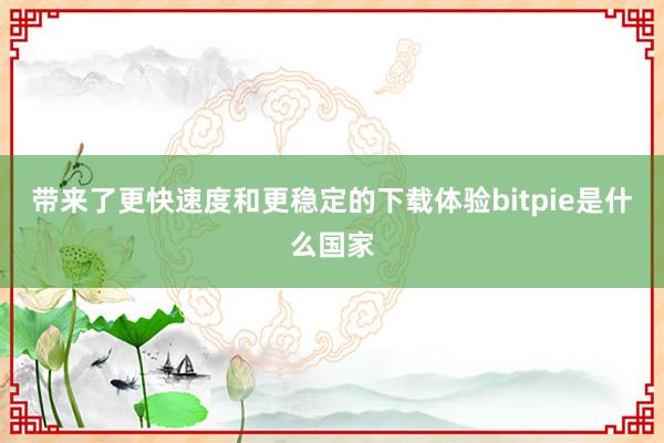 带来了更快速度和更稳定的下载体验bitpie是什么国家