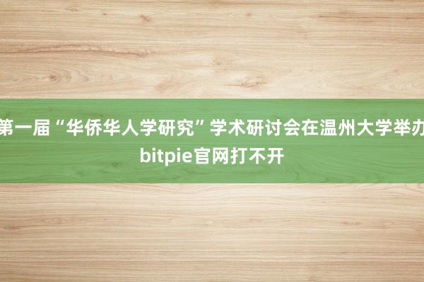 第一届“华侨华人学研究”学术研讨会在温州大学举办bitpie官网打不开