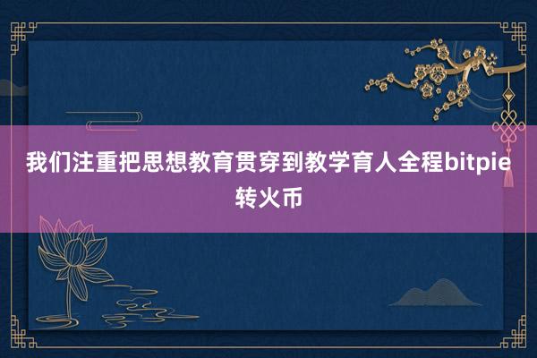 我们注重把思想教育贯穿到教学育人全程bitpie转火币