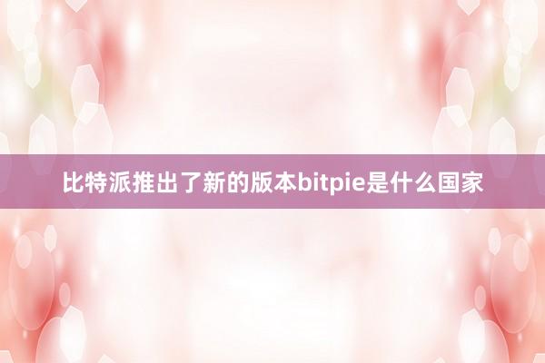 比特派推出了新的版本bitpie是什么国家