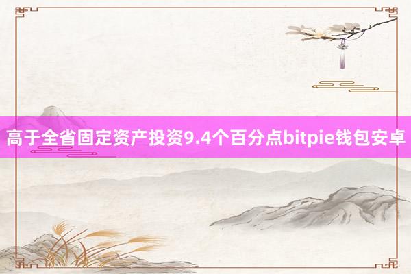 高于全省固定资产投资9.4个百分点bitpie钱包安卓