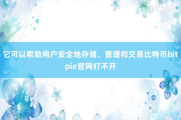 它可以帮助用户安全地存储、管理和交易比特币bitpie官网打不开