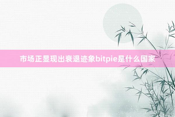 市场正显现出衰退迹象bitpie是什么国家