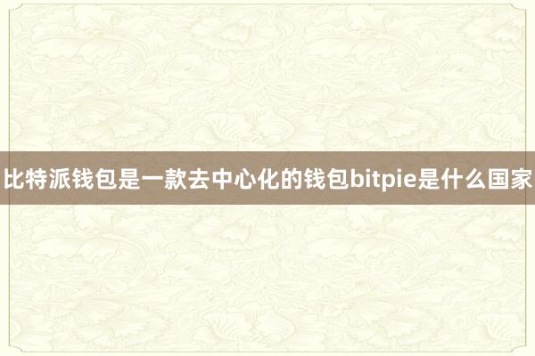 比特派钱包是一款去中心化的钱包bitpie是什么国家