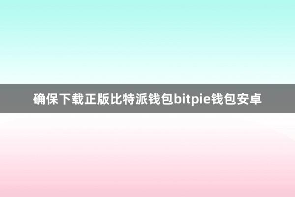 确保下载正版比特派钱包bitpie钱包安卓