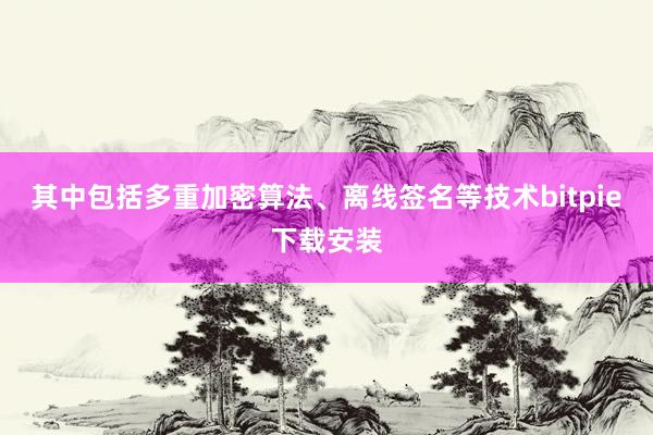 其中包括多重加密算法、离线签名等技术bitpie下载安装