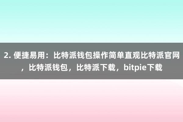 2. 便捷易用：比特派钱包操作简单直观比特派官网，比特派钱包，比特派下载，bitpie下载