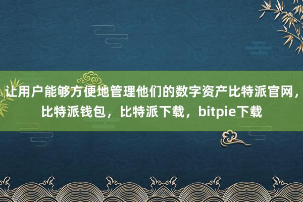 让用户能够方便地管理他们的数字资产比特派官网，比特派钱包，比特派下载，bitpie下载