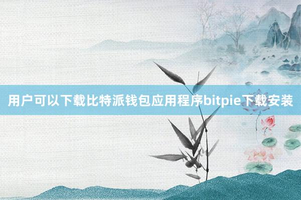 用户可以下载比特派钱包应用程序bitpie下载安装