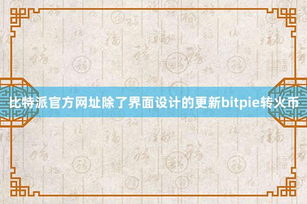 比特派官方网址除了界面设计的更新bitpie转火币