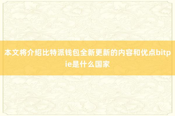 本文将介绍比特派钱包全新更新的内容和优点bitpie是什么国家