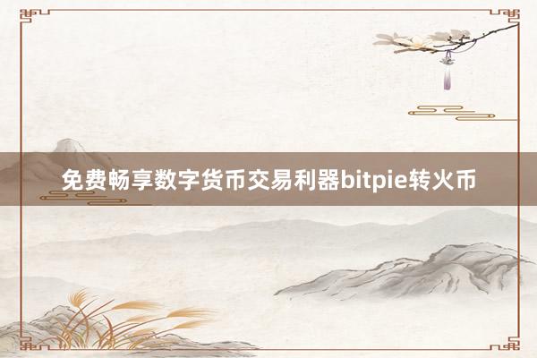 免费畅享数字货币交易利器bitpie转火币