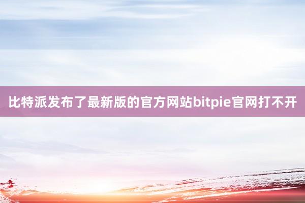 比特派发布了最新版的官方网站bitpie官网打不开