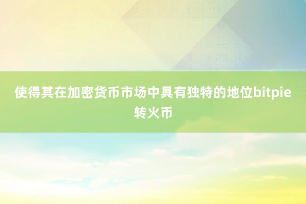 使得其在加密货币市场中具有独特的地位bitpie转火币