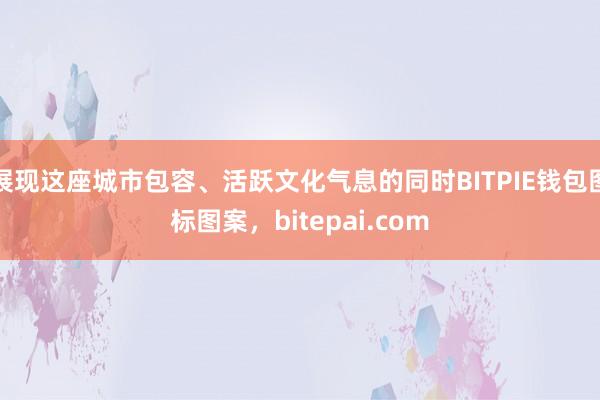 展现这座城市包容、活跃文化气息的同时BITPIE钱包图标图案，bitepai.com