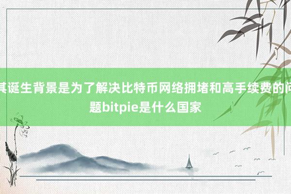 其诞生背景是为了解决比特币网络拥堵和高手续费的问题bitpie是什么国家