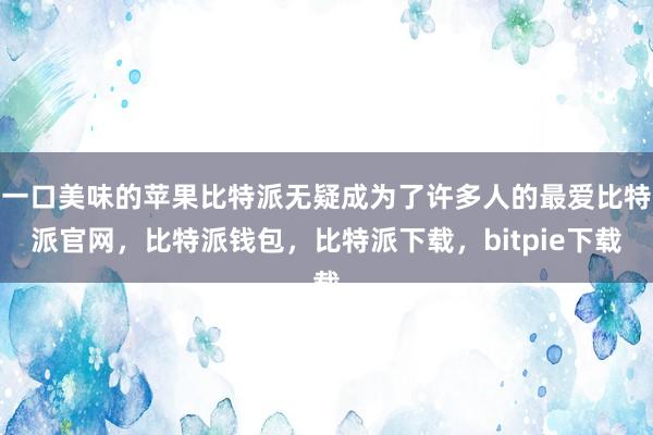 一口美味的苹果比特派无疑成为了许多人的最爱比特派官网，比特派钱包，比特派下载，bitpie下载