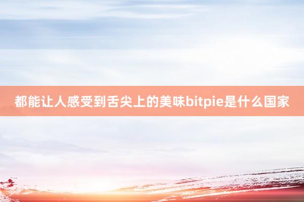 都能让人感受到舌尖上的美味bitpie是什么国家