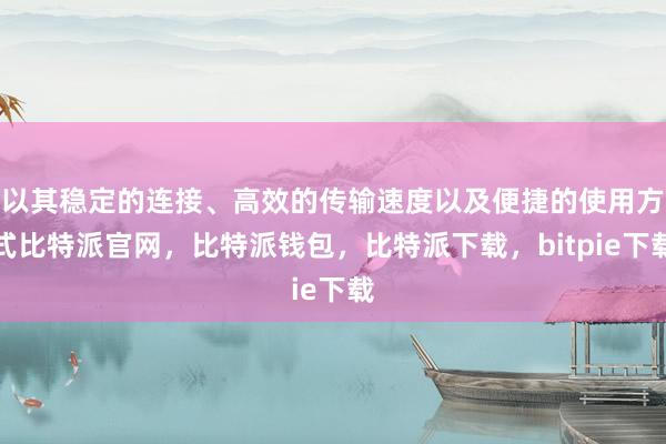 以其稳定的连接、高效的传输速度以及便捷的使用方式比特派官网，比特派钱包，比特派下载，bitpie下载