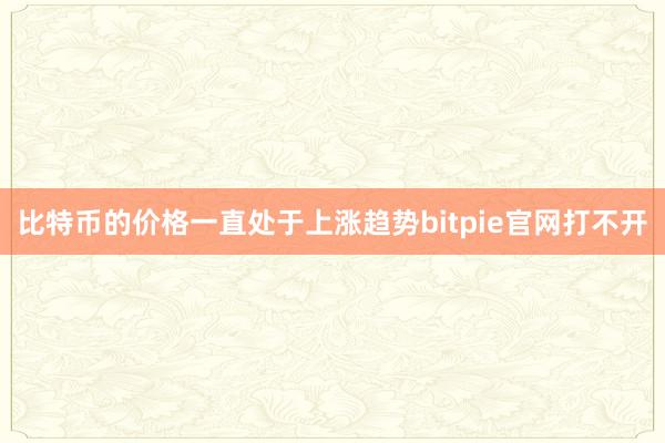 比特币的价格一直处于上涨趋势bitpie官网打不开