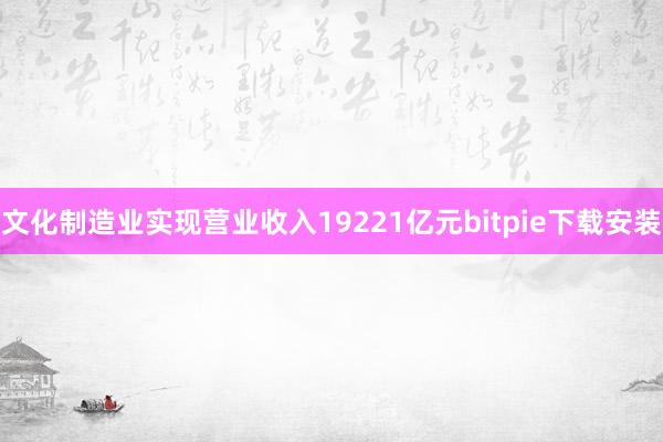 文化制造业实现营业收入19221亿元bitpie下载安装