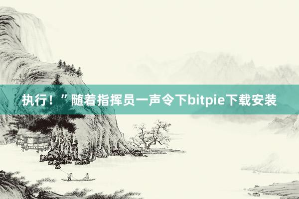 执行！”随着指挥员一声令下bitpie下载安装