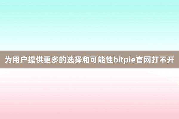 为用户提供更多的选择和可能性bitpie官网打不开