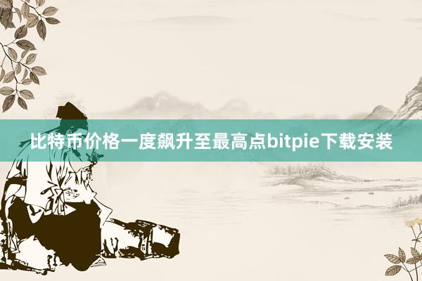 比特币价格一度飙升至最高点bitpie下载安装