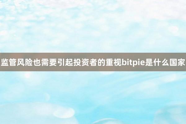 监管风险也需要引起投资者的重视bitpie是什么国家