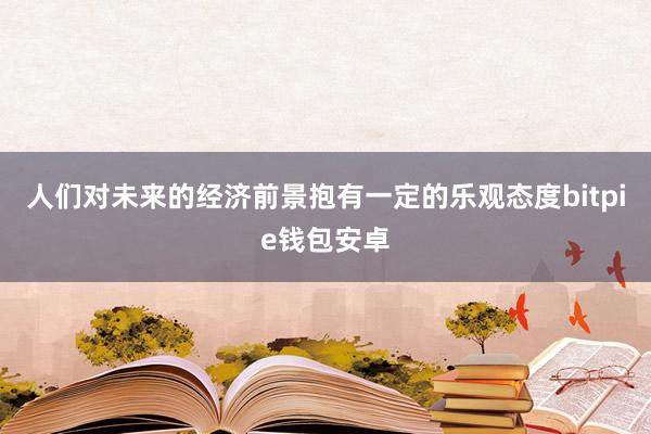 人们对未来的经济前景抱有一定的乐观态度bitpie钱包安卓