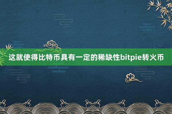 这就使得比特币具有一定的稀缺性bitpie转火币