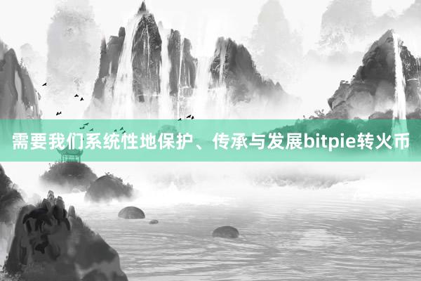 需要我们系统性地保护、传承与发展bitpie转火币