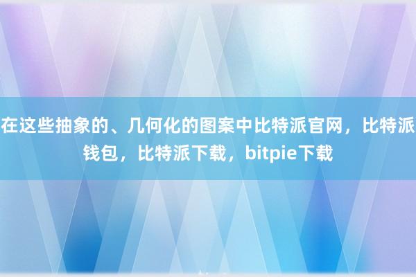 在这些抽象的、几何化的图案中比特派官网，比特派钱包，比特派下载，bitpie下载