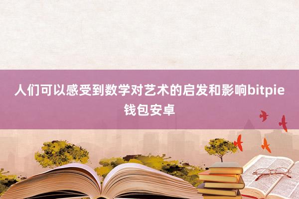 人们可以感受到数学对艺术的启发和影响bitpie钱包安卓