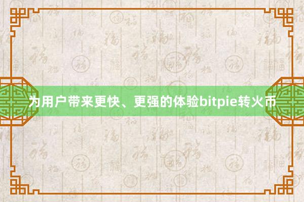 为用户带来更快、更强的体验bitpie转火币