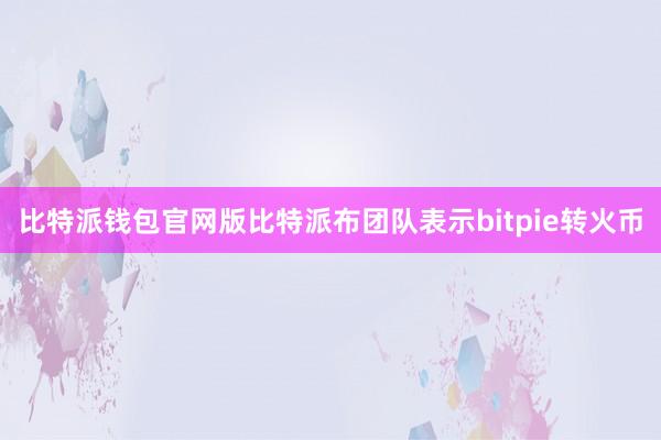 比特派钱包官网版比特派布团队表示bitpie转火币