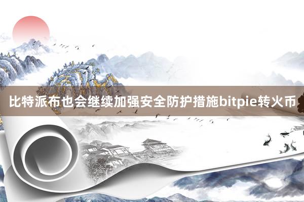 比特派布也会继续加强安全防护措施bitpie转火币