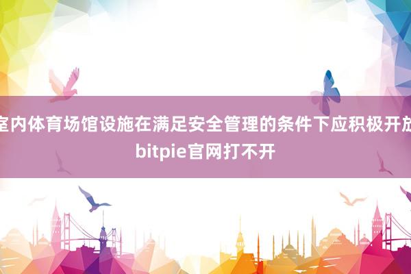 室内体育场馆设施在满足安全管理的条件下应积极开放bitpie官网打不开