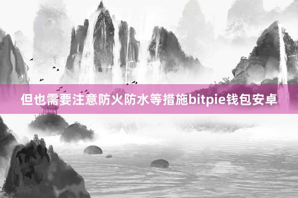 但也需要注意防火防水等措施bitpie钱包安卓