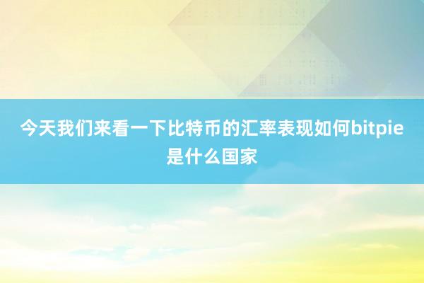 今天我们来看一下比特币的汇率表现如何bitpie是什么国家