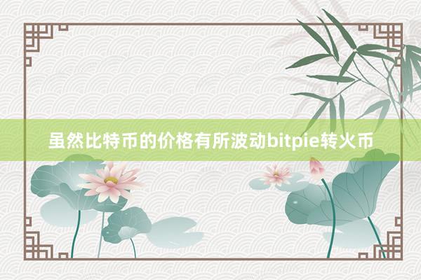 虽然比特币的价格有所波动bitpie转火币