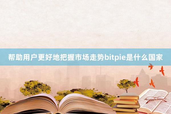 帮助用户更好地把握市场走势bitpie是什么国家